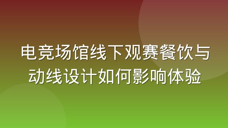 电竞场馆线下观赛餐饮与动线设计如何影响体验