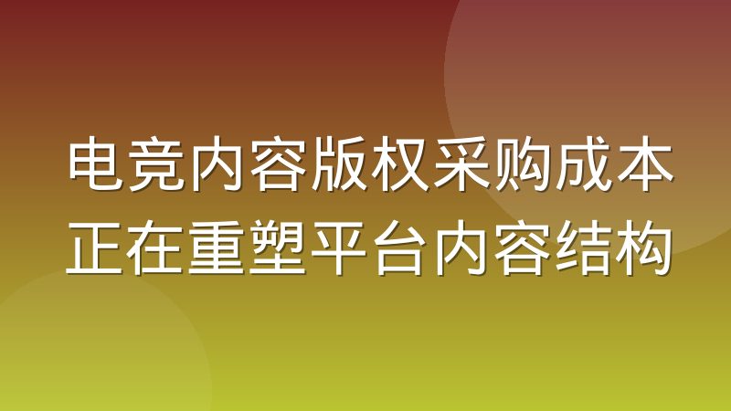 电竞内容版权采购成本正在重塑平台内容结构