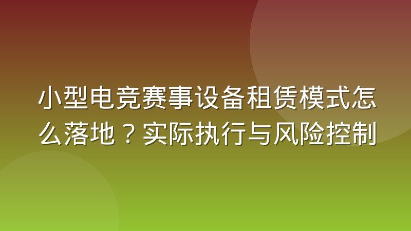 小型电竞赛事设备租赁模式怎么落地?实际执行与风险控制